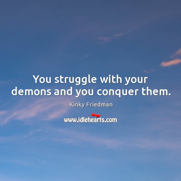 You struggle with your demons and you conquer them. Kinky Friedman Picture Quote