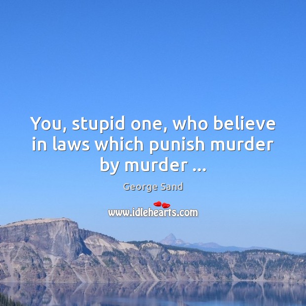You, stupid one, who believe in laws which punish murder by murder … George Sand Picture Quote