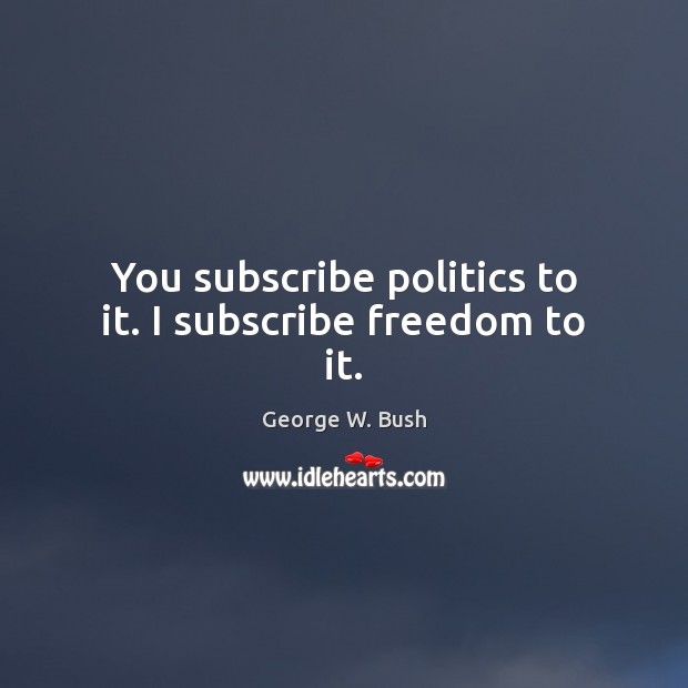 You subscribe politics to it. I subscribe freedom to it. George W. Bush Picture Quote