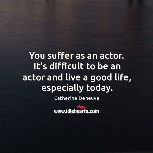 You suffer as an actor. It’s difficult to be an actor and live a good life, especially today. Catherine Deneuve Picture Quote