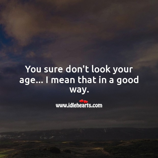 You sure don’t look your age. Image