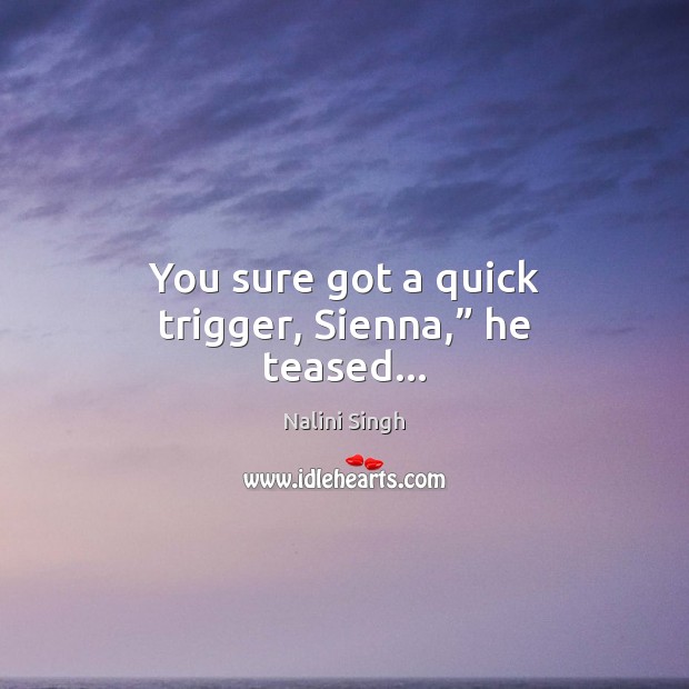 You sure got a quick trigger, Sienna,” he teased… Nalini Singh Picture Quote