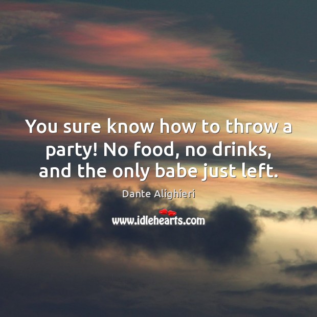 You sure know how to throw a party! No food, no drinks, and the only babe just left. Dante Alighieri Picture Quote