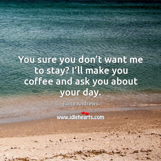 You sure you don’t want me to stay? I’ll make you coffee and ask you about your day. Image