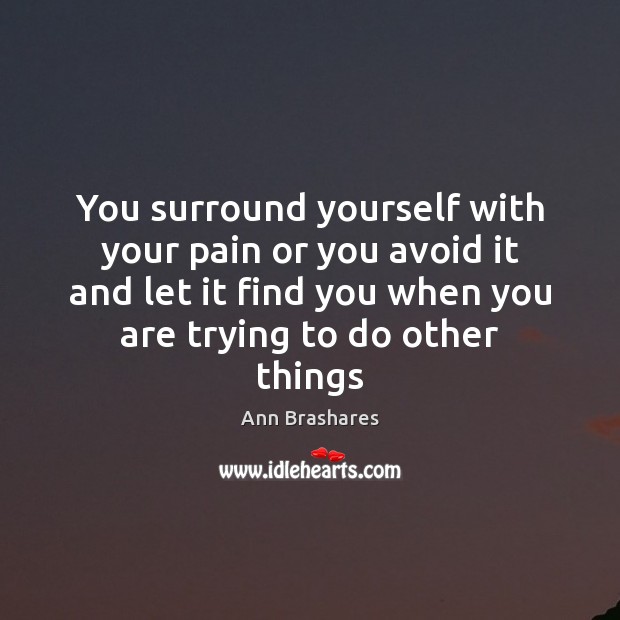 You surround yourself with your pain or you avoid it and let Ann Brashares Picture Quote