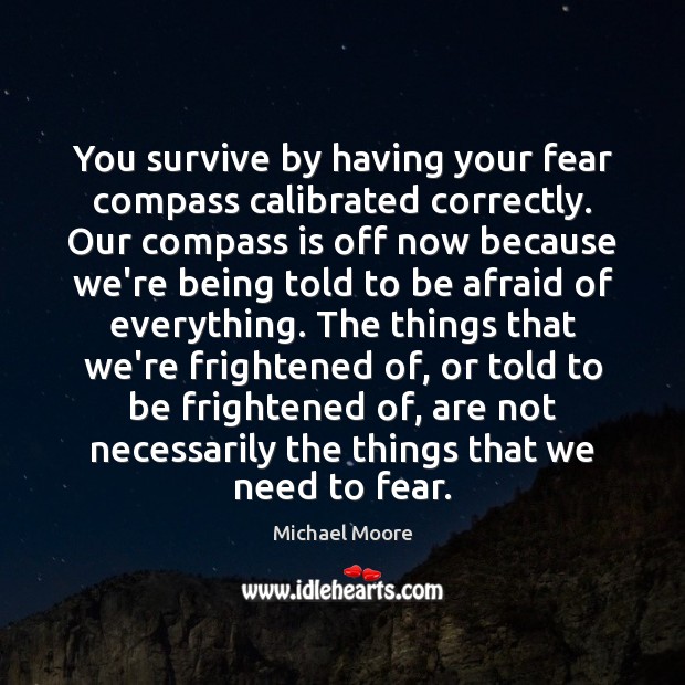 You survive by having your fear compass calibrated correctly. Our compass is Michael Moore Picture Quote