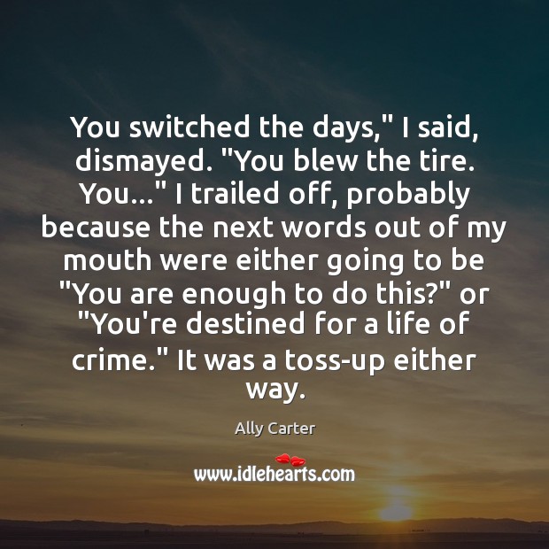 You switched the days,” I said, dismayed. “You blew the tire. You…” Ally Carter Picture Quote