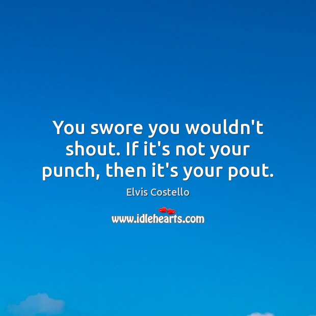 You swore you wouldn’t shout. If it’s not your punch, then it’s your pout. Elvis Costello Picture Quote