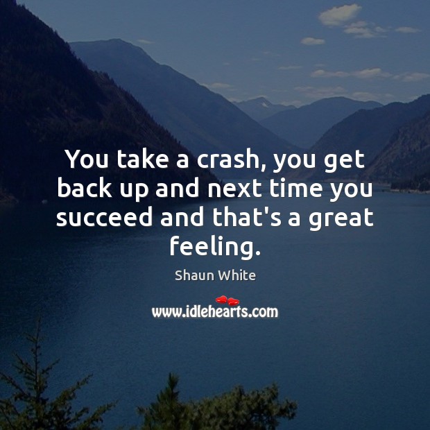 You take a crash, you get back up and next time you succeed and that’s a great feeling. Image