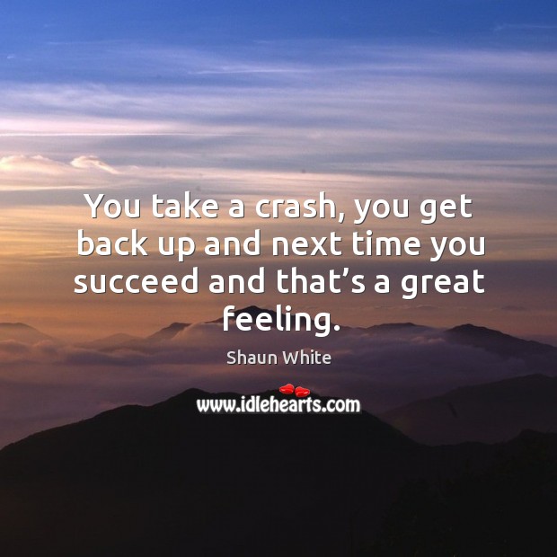 You take a crash, you get back up and next time you succeed and that’s a great feeling. Shaun White Picture Quote