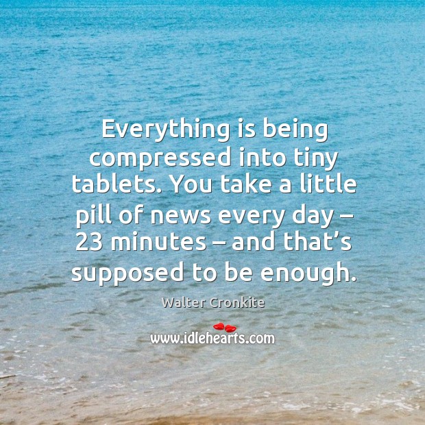 You take a little pill of news every day – 23 minutes – and that’s supposed to be enough. Walter Cronkite Picture Quote
