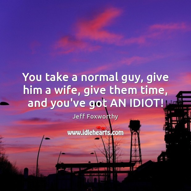 You take a normal guy, give him a wife, give them time, and you’ve got AN IDIOT! Image