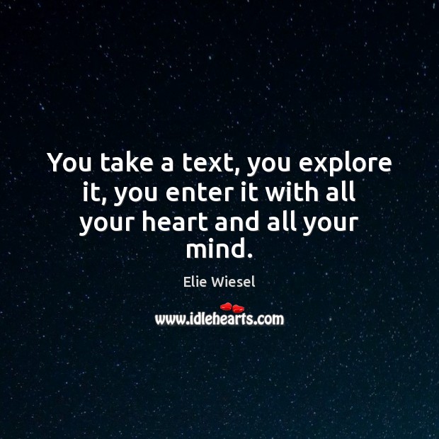 You take a text, you explore it, you enter it with all your heart and all your mind. Elie Wiesel Picture Quote