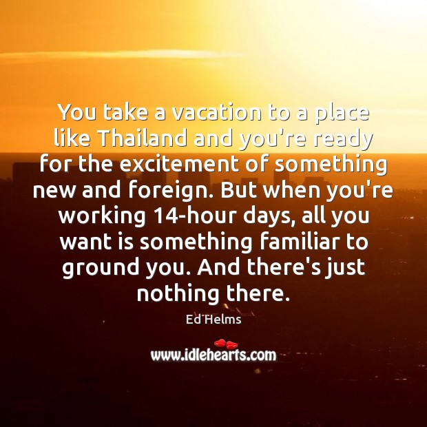You take a vacation to a place like Thailand and you’re ready Ed Helms Picture Quote
