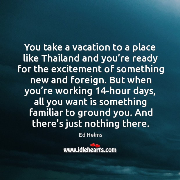 You take a vacation to a place like thailand and you’re ready for the excitement of something new and foreign. Ed Helms Picture Quote
