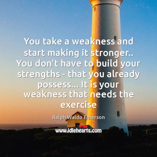 You take a weakness and start making it stronger.. You don’t have Image