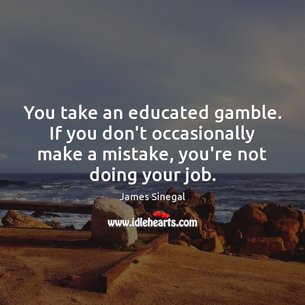 You take an educated gamble. If you don’t occasionally make a mistake, Image