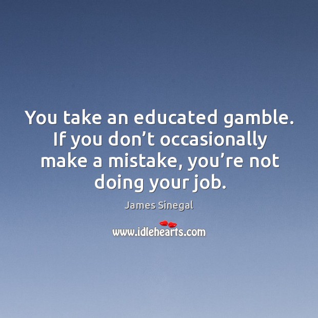 You take an educated gamble. If you don’t occasionally make a mistake, you’re not doing your job. James Sinegal Picture Quote