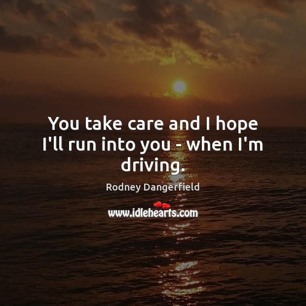 You take care and I hope I’ll run into you – when I’m driving. Rodney Dangerfield Picture Quote