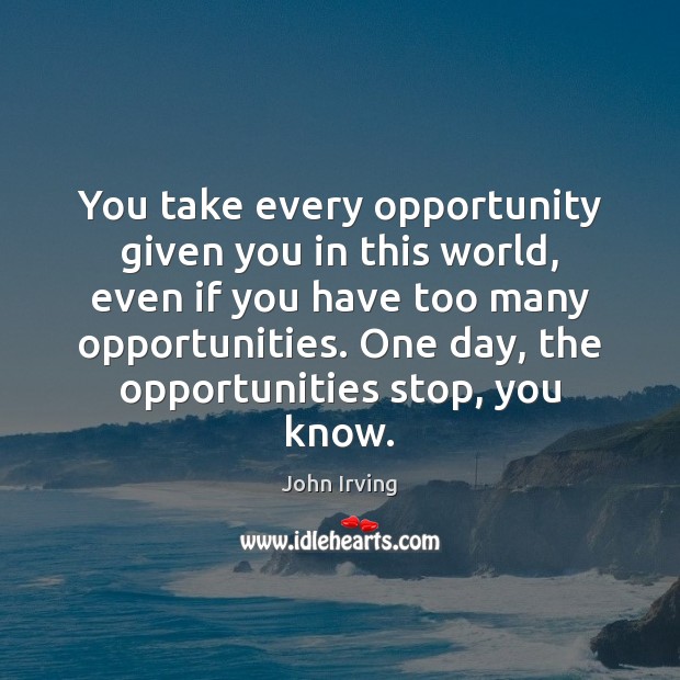 You take every opportunity given you in this world, even if you John Irving Picture Quote