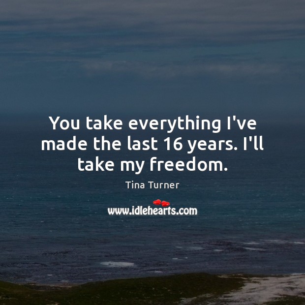 You take everything I’ve made the last 16 years. I’ll take my freedom. Tina Turner Picture Quote