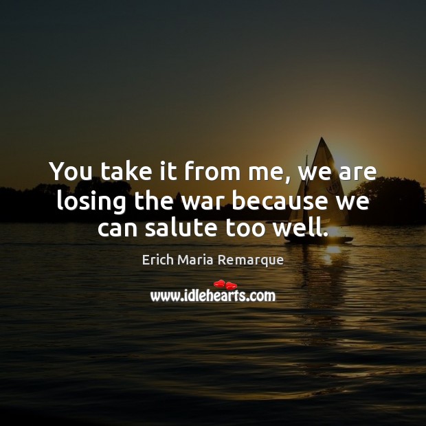 You take it from me, we are losing the war because we can salute too well. Erich Maria Remarque Picture Quote