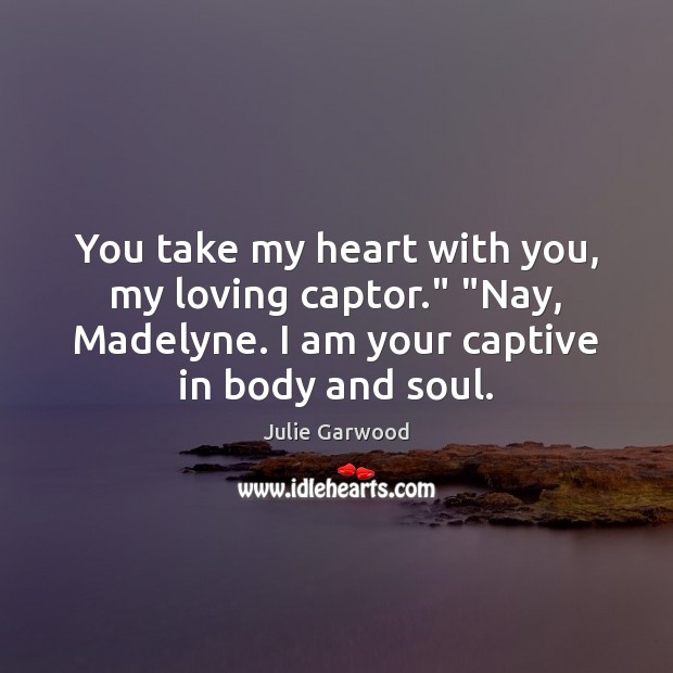 You take my heart with you, my loving captor.” “Nay, Madelyne. I Julie Garwood Picture Quote