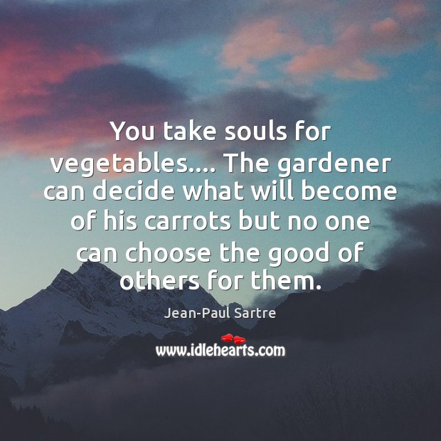 You take souls for vegetables…. The gardener can decide what will become Jean-Paul Sartre Picture Quote