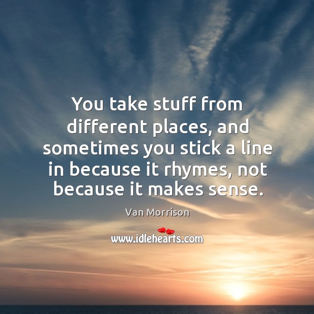 You take stuff from different places, and sometimes you stick a line in because it rhymes, not because it makes sense. Van Morrison Picture Quote
