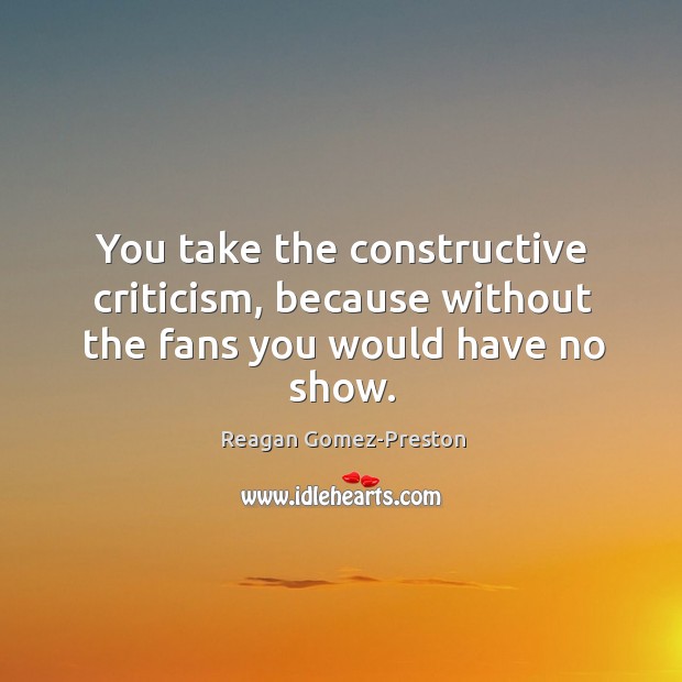 You take the constructive criticism, because without the fans you would have no show. Image