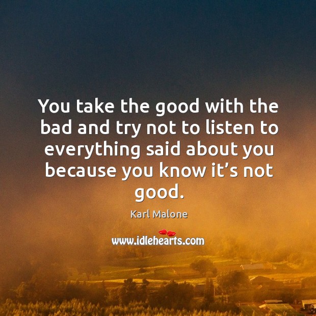 You take the good with the bad and try not to listen to everything said about you because you know it’s not good. Karl Malone Picture Quote