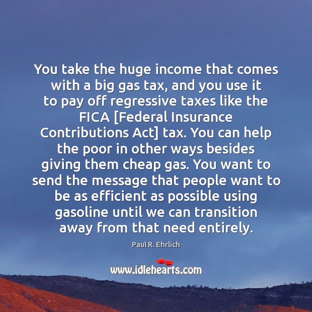 You take the huge income that comes with a big gas tax, Paul R. Ehrlich Picture Quote
