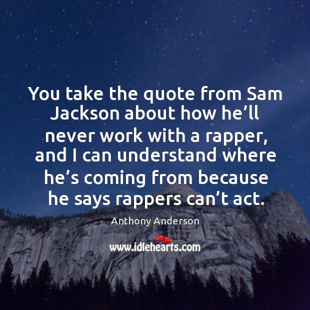 You take the quote from sam jackson about how he’ll never work with a rapper Anthony Anderson Picture Quote