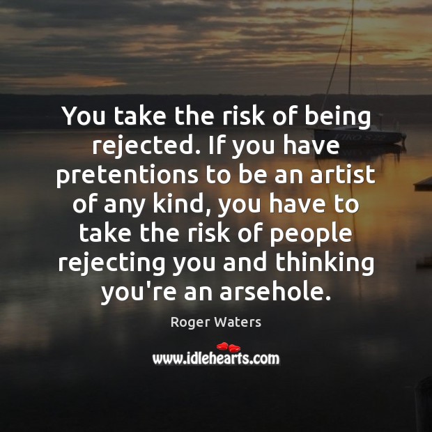 You take the risk of being rejected. If you have pretentions to Roger Waters Picture Quote