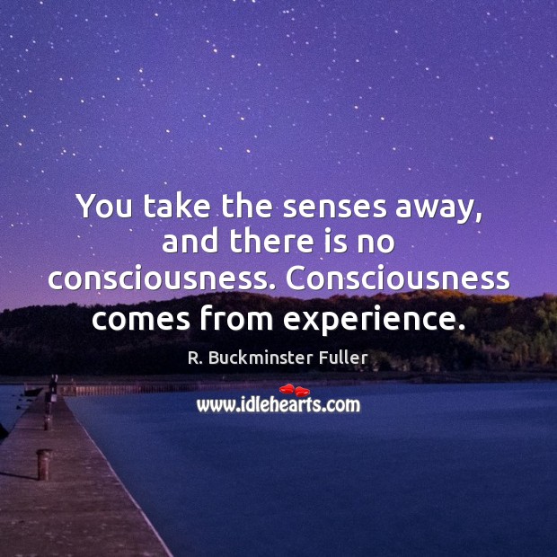 You take the senses away, and there is no consciousness. Consciousness comes R. Buckminster Fuller Picture Quote