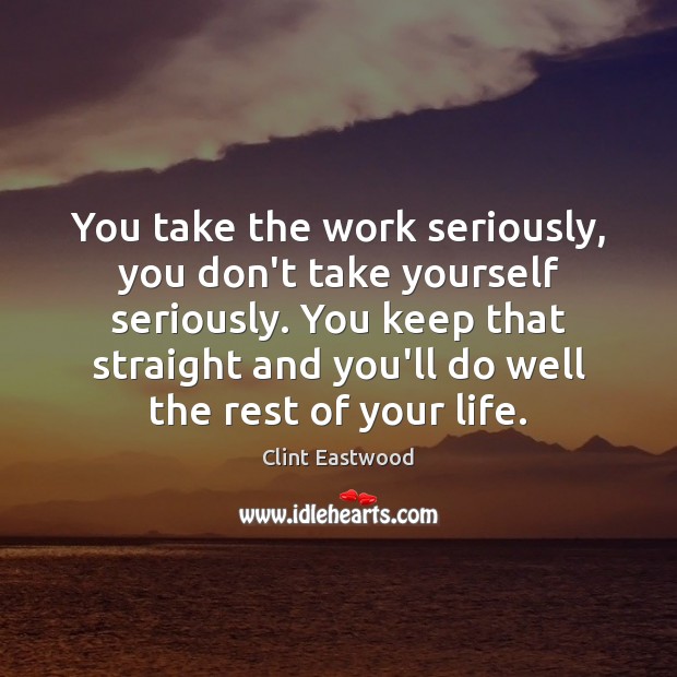 You take the work seriously, you don’t take yourself seriously. You keep Clint Eastwood Picture Quote