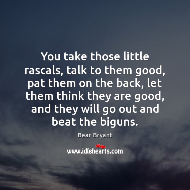 You take those little rascals, talk to them good, pat them on Bear Bryant Picture Quote