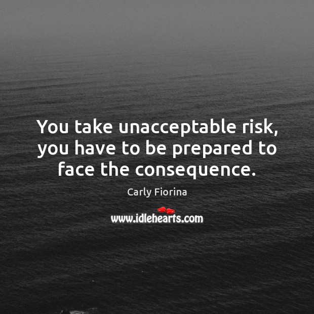 You take unacceptable risk, you have to be prepared to face the consequence. Carly Fiorina Picture Quote