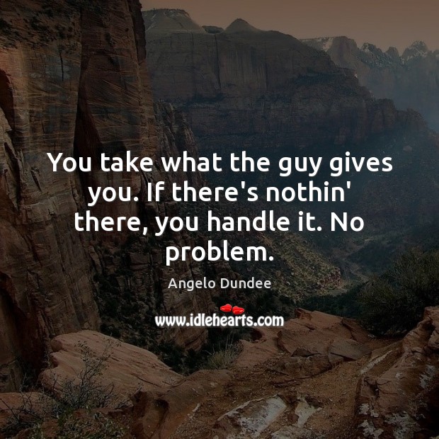 You take what the guy gives you. If there’s nothin’ there, you handle it. No problem. Image