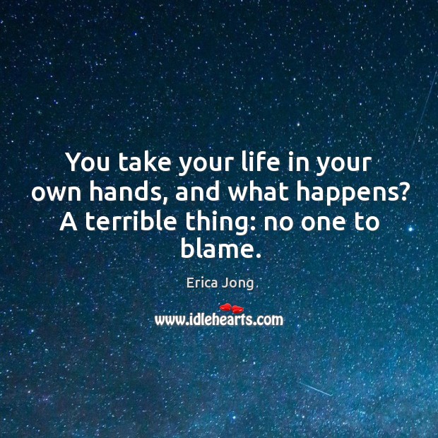 You take your life in your own hands, and what happens? a terrible thing: no one to blame. Erica Jong Picture Quote
