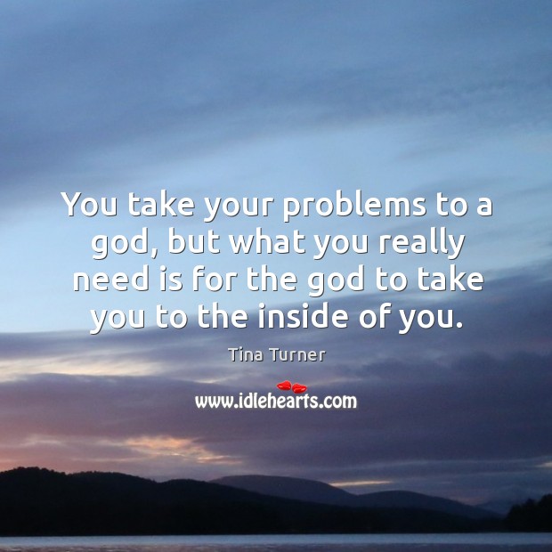 You take your problems to a God, but what you really need is for the God to take you to the inside of you. Image