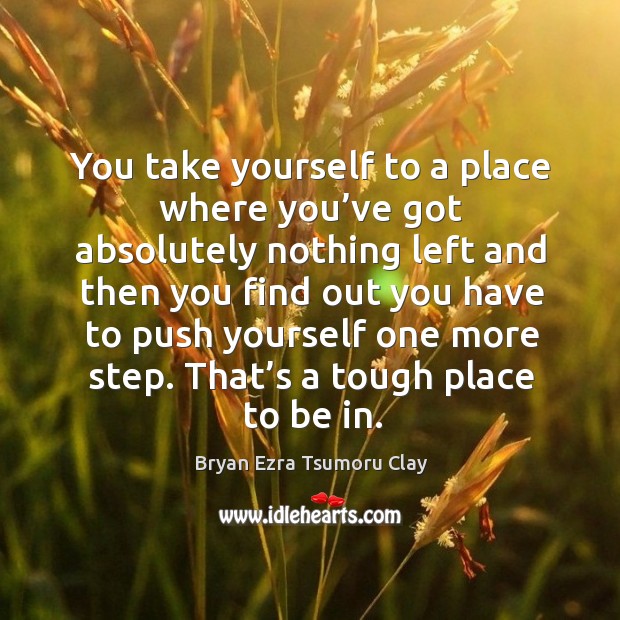 You take yourself to a place where you’ve got absolutely nothing left and then Bryan Ezra Tsumoru Clay Picture Quote