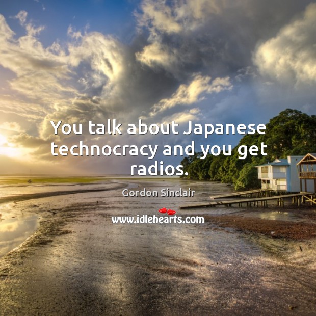 You talk about japanese technocracy and you get radios. Gordon Sinclair Picture Quote