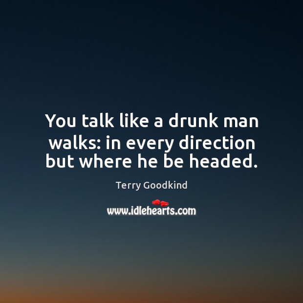 You talk like a drunk man walks: in every direction but where he be headed. Terry Goodkind Picture Quote