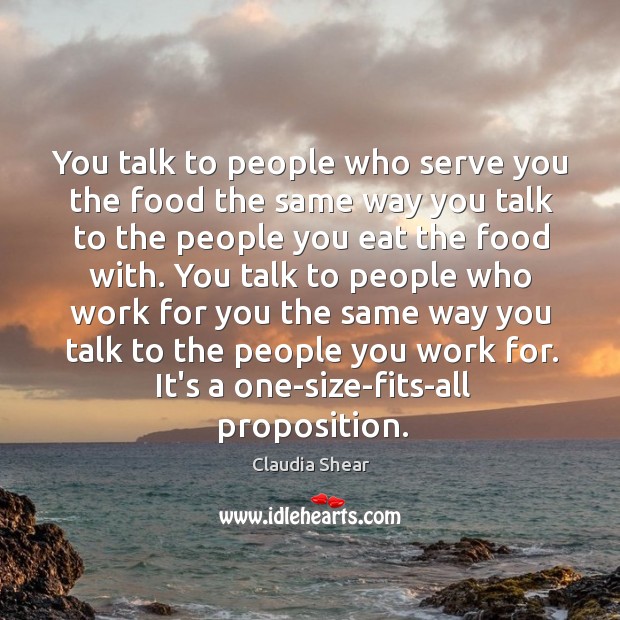 You talk to people who serve you the food the same way Claudia Shear Picture Quote