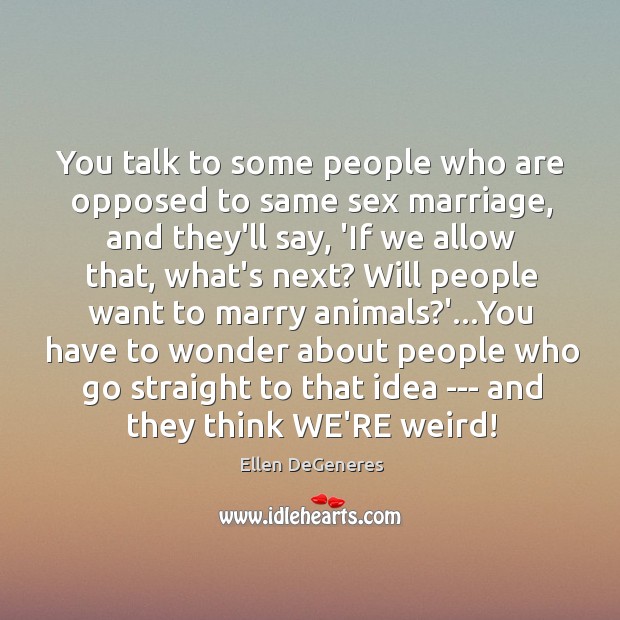 You talk to some people who are opposed to same sex marriage, Image