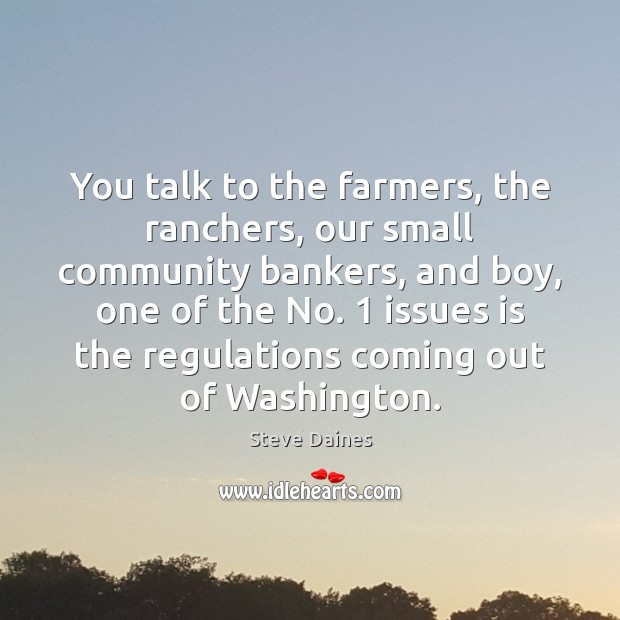 You talk to the farmers, the ranchers, our small community bankers, and Steve Daines Picture Quote