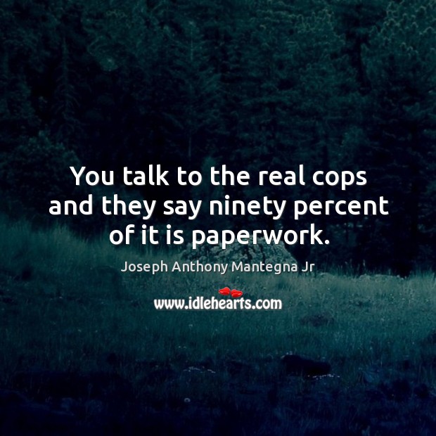 You talk to the real cops and they say ninety percent of it is paperwork. Image