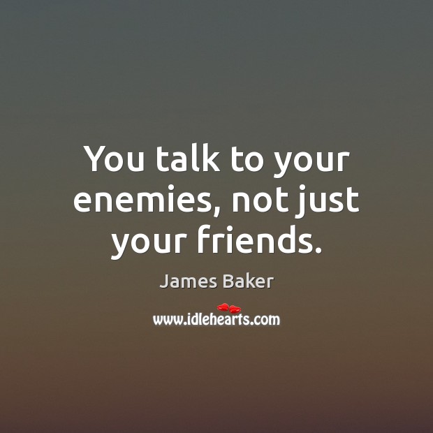 You talk to your enemies, not just your friends. James Baker Picture Quote