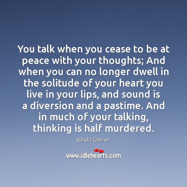You talk when you cease to be at peace with your thoughts; Khalil Gibran Picture Quote